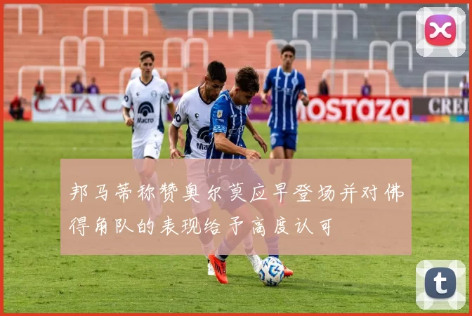 邦马蒂称赞奥尔莫应早登场并对佛得角队的表现给予高度认可